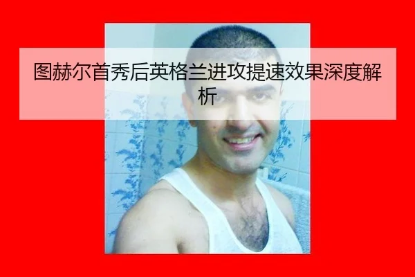 图赫尔首秀后英格兰进攻提速效果深度解析
